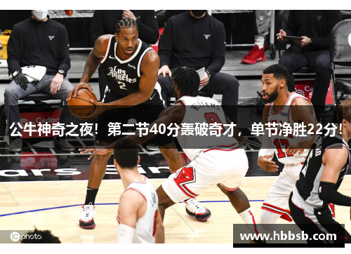 公牛神奇之夜！第二节40分轰破奇才，单节净胜22分！