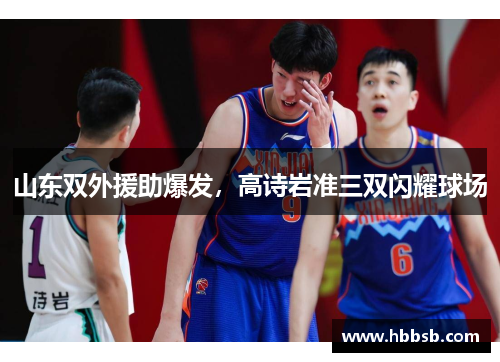 山东双外援助爆发，高诗岩准三双闪耀球场